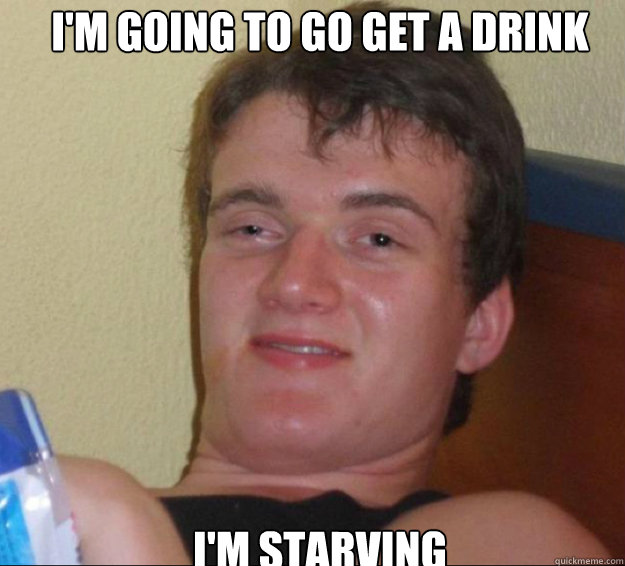 I'm going to go get a drink I'm starving  10guy