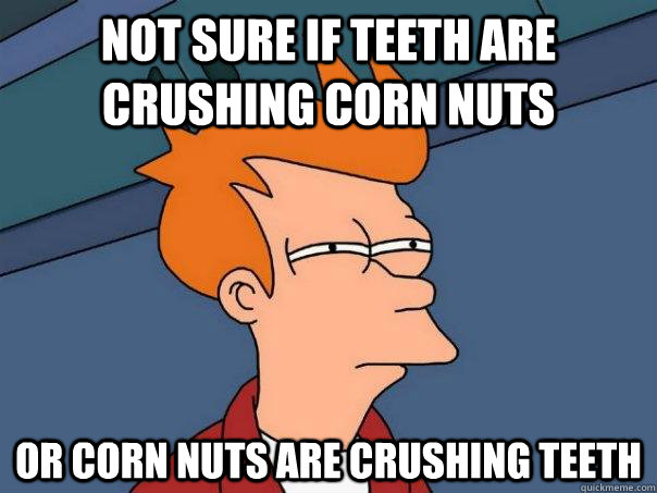 Not sure if teeth are crushing corn nuts Or corn nuts are crushing teeth - Not sure if teeth are crushing corn nuts Or corn nuts are crushing teeth  Futurama Fry