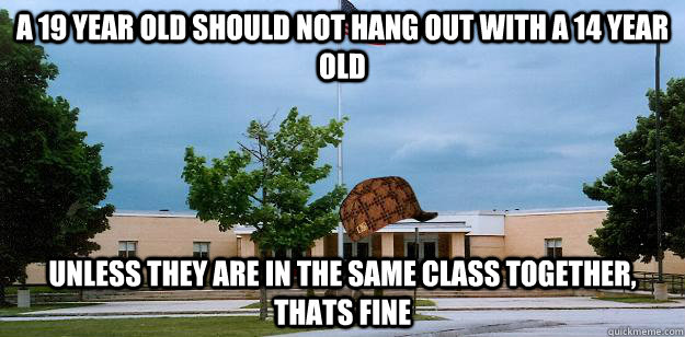 a 19 year old should not hang out with a 14 year old unless they are in the same class together, thats fine - a 19 year old should not hang out with a 14 year old unless they are in the same class together, thats fine  Scumbag School