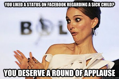 YOU LIKED A STATUS ON FACEBOOK REGARDING A SICK CHILD? YOU DESERVE A ROUND OF APPLAUSE - YOU LIKED A STATUS ON FACEBOOK REGARDING A SICK CHILD? YOU DESERVE A ROUND OF APPLAUSE  Sarcastic Natalie Portman