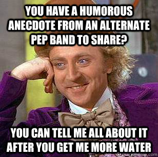 You have a humorous anecdote from an alternate pep band to share? you can tell me all about it after you get me more water  Condescending Wonka