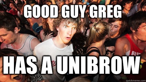 Good guy greg Has a unibrow  Sudden Clarity Clarence