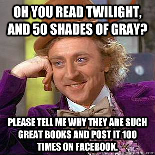 Oh you read twilight, and 50 shades of gray? Please tell me why they are such great books and post it 100 times on facebook. - Oh you read twilight, and 50 shades of gray? Please tell me why they are such great books and post it 100 times on facebook.  Condescending Wonka