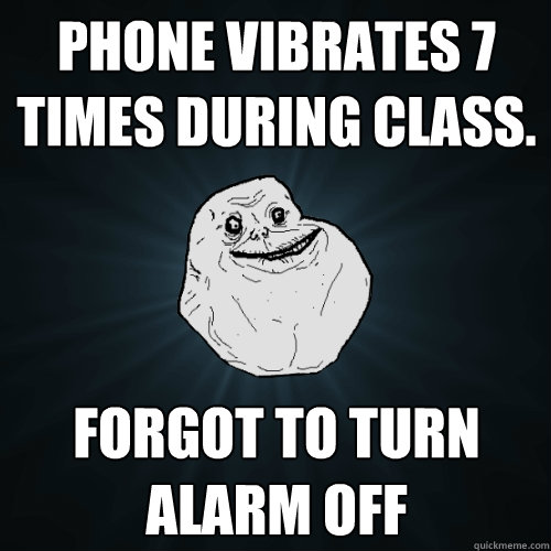 phone vibrates 7 times during class. forgot to turn alarm off  Forever Alone