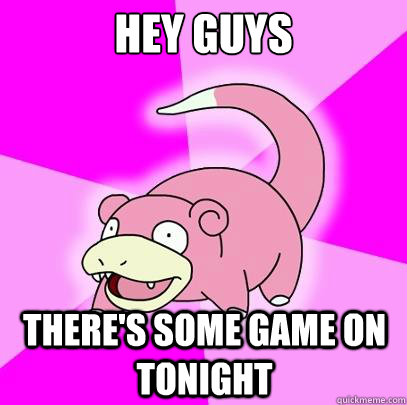 HEY GUYS THERE'S SOME GAME ON TONIGHT  Slowpoke
