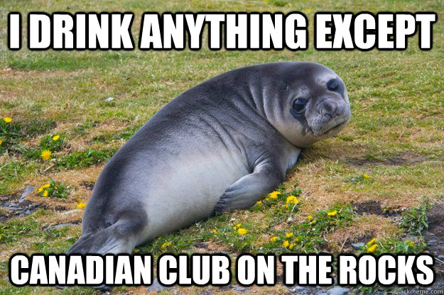 I drink anything except  Canadian Club on the rocks - I drink anything except  Canadian Club on the rocks  sad seal