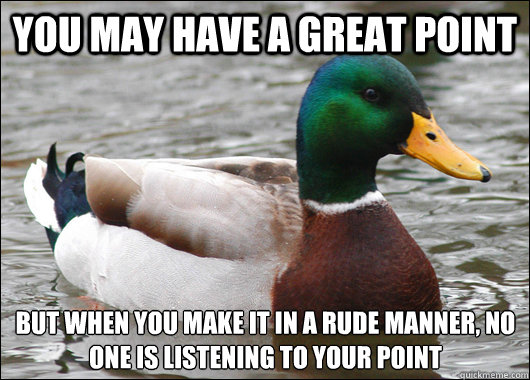 You may have a great point But when you make it in a rude manner, no one is listening to your point - You may have a great point But when you make it in a rude manner, no one is listening to your point  Actual Advice Mallard