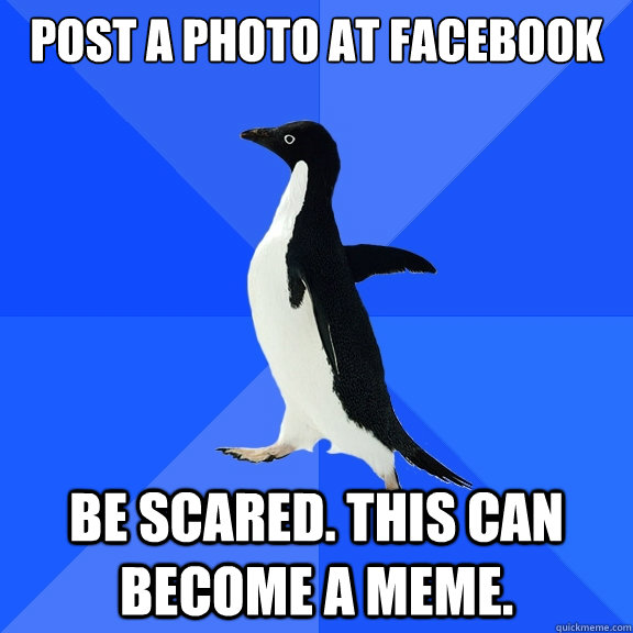 Post a photo at facebook Be scared. This can become a meme.  Socially Awkward Penguin