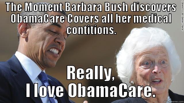THE MOMENT BARBARA BUSH DISCOVERS OBAMACARE COVERS ALL HER MEDICAL CONTITIONS. REALLY, I LOVE OBAMACARE. Misc
