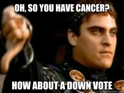 Oh, so you have cancer? How about a down vote  Downvoting Roman