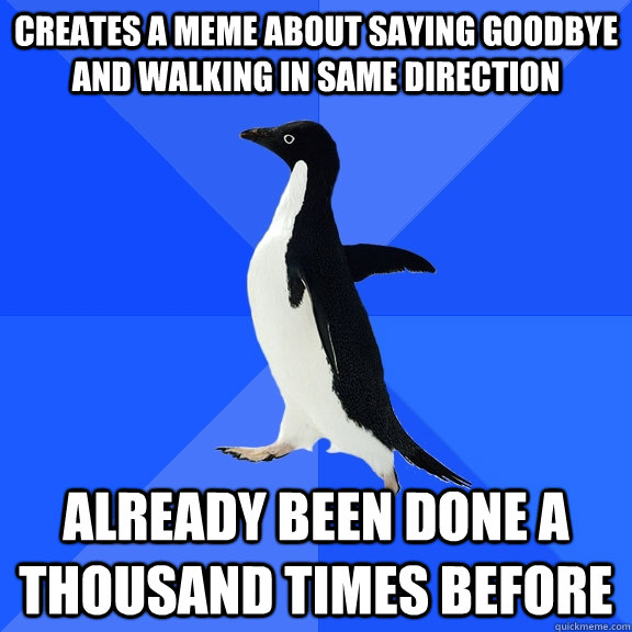 Creates a meme about saying goodbye and walking in same direction Already been done a thousand times before  Socially Awkward Penguin