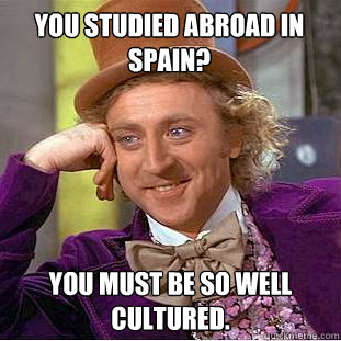 you studied abroad in spain? you must be so well cultured. - you studied abroad in spain? you must be so well cultured.  Condescending Wonka