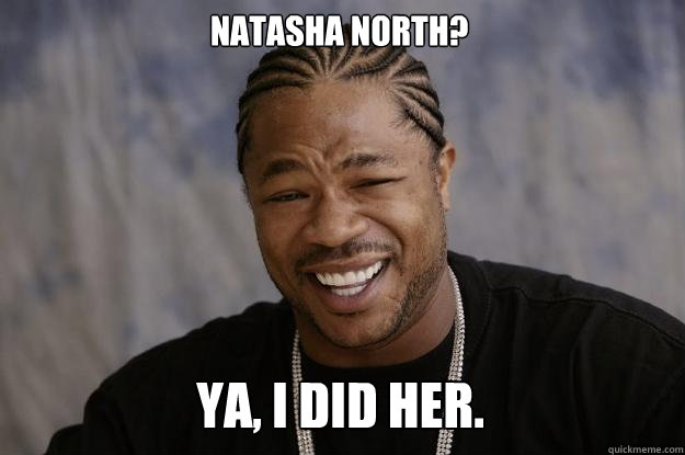 Natasha North? ya, i did her.  Xzibit meme