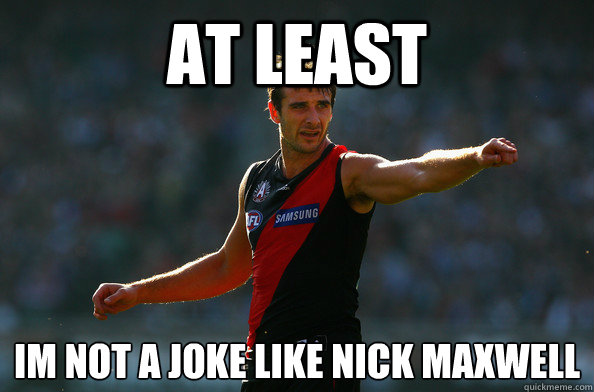 At least Im not a joke like nICK MAXWELL
  jobe anzac day