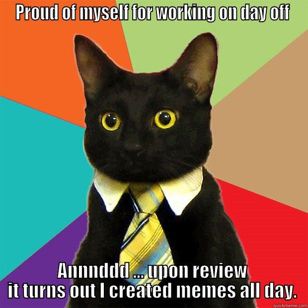 PROUD OF MYSELF FOR WORKING ON DAY OFF ANNNDDD ... UPON REVIEW IT TURNS OUT I CREATED MEMES ALL DAY. Business Cat