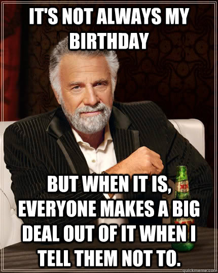 It's not always my birthday but when it is, everyone makes a big deal out of it when I tell them not to. - It's not always my birthday but when it is, everyone makes a big deal out of it when I tell them not to.  The Most Interesting Man In The World