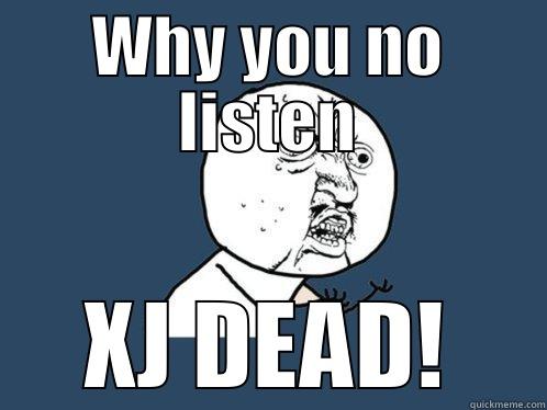 WHY YOU NO LISTEN XJ DEAD! Y U No