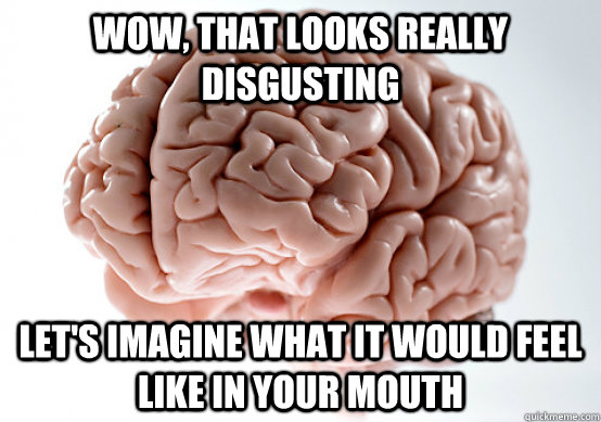 Wow, that looks really disgusting Let's imagine what it would feel like in your mouth  Scumbag Brain make you late to work