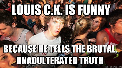 louis C.K. is funny because he tells the brutal, unadulterated truth  Sudden Clarity Clarence