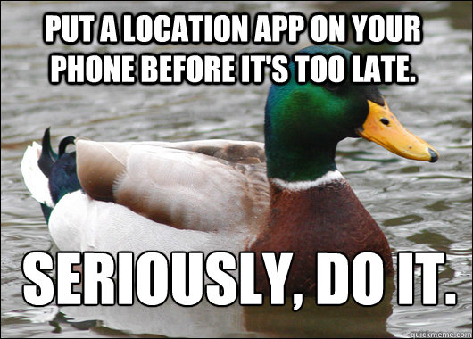 Put a location app on your phone before it's too late. Seriously, do it.  Actual Advice Mallard