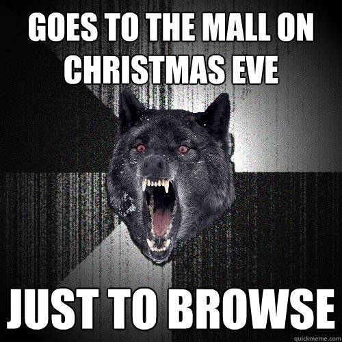 goes to the mall on christmas eve just to browse  Insanity Wolf
