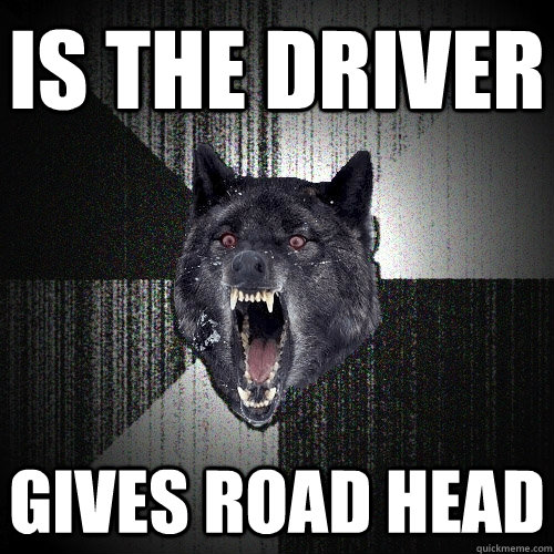 Is the driver  Gives road head  Insanity Wolf