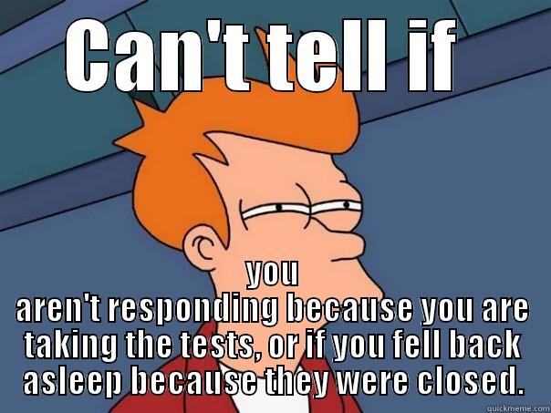 CAN'T TELL IF  YOU AREN'T RESPONDING BECAUSE YOU ARE TAKING THE TESTS, OR IF YOU FELL BACK ASLEEP BECAUSE THEY WERE CLOSED. Futurama Fry
