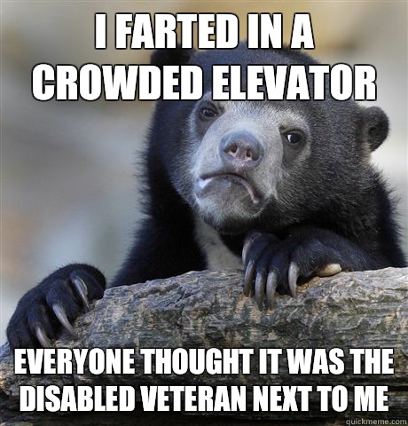 I farted in a crowded elevator Everyone thought it was the disabled veteran next to me  Confession Bear