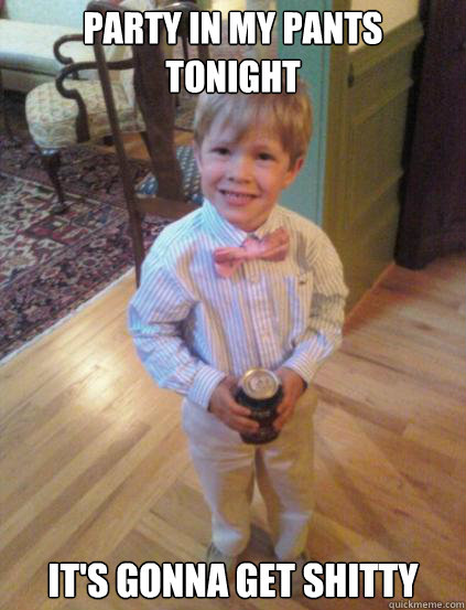 party in my pants tonight it's gonna get shitty  Fraternity 4 year-old