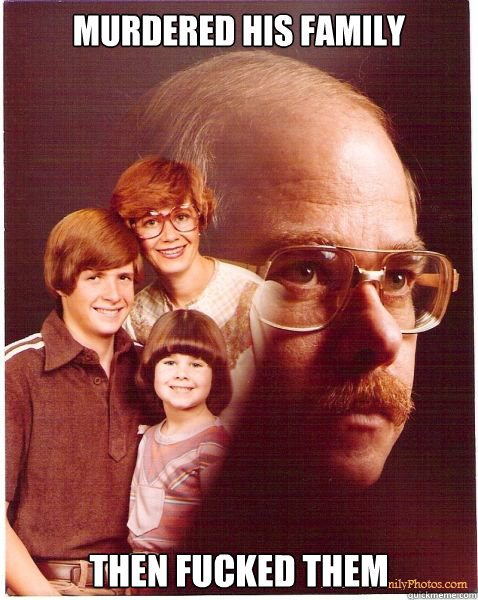 Murdered his family then fucked them  Vengeance Dad