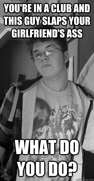 You're in a club and this guy slaps your girlfriend's ass What do you do? - You're in a club and this guy slaps your girlfriend's ass What do you do?  Keanuuuuuu