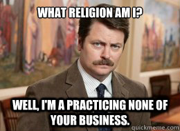 What religion am I?

 Well, I'm a practicing none of your business. - What religion am I?

 Well, I'm a practicing none of your business.  Ron Swanson