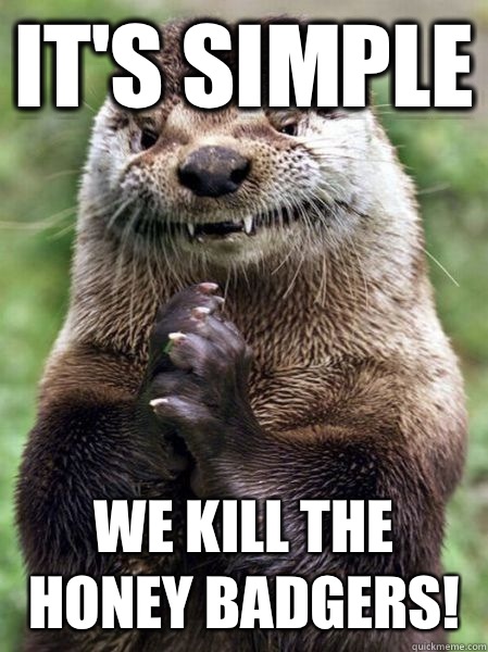 It's simple we kill the honey badgers! - It's simple we kill the honey badgers!  Ostentatious Otter