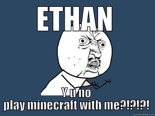 ETHAN Y U NO PLAY MINECRAFT WITH ME?!?!?! Y U No