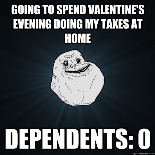 Going to spend Valentine's evening doing my taxes at home Dependents: 0  Forever Alone