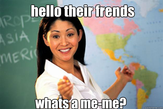 hello their frends whats a me-me?  Unhelpful High School Teacher