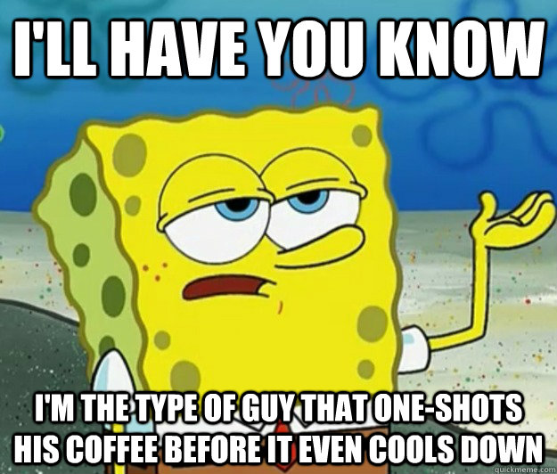 I'll have you know I'm the type of guy that one-shots his coffee before it even cools down - I'll have you know I'm the type of guy that one-shots his coffee before it even cools down  Tough Spongebob
