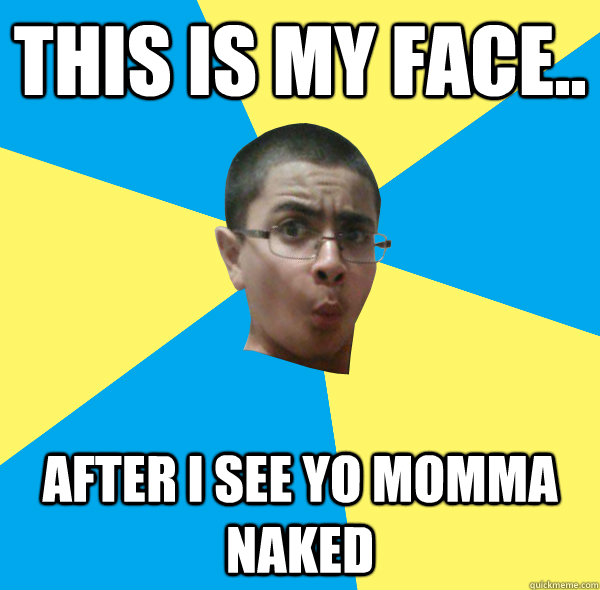 THIS IS MY FACE AFTER I SEE YO MOMMA NAKED MicroVoltsPlayer Quickmeme