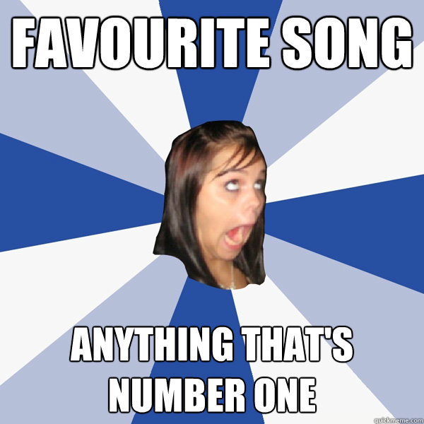 Favourite Song anything that's number one  Annoying Facebook Girl