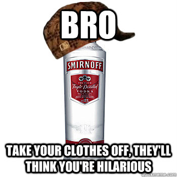 Bro  take your clothes off, they'll think you're hilarious   Scumbag Alcohol