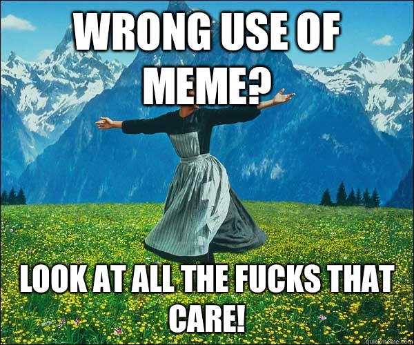 Wrong use of meme? look at all the fucks that care!  