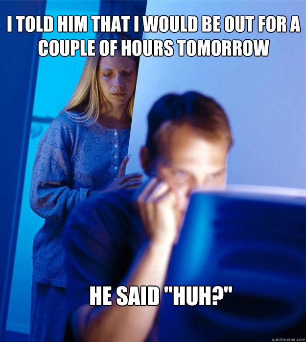 I told him that i would be out for a couple of hours tomorrow he said 