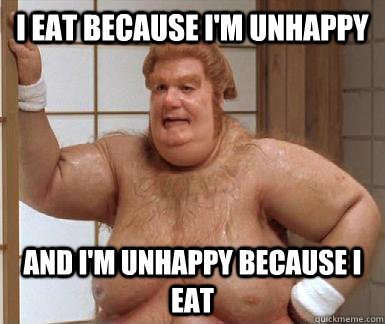 I eat because I'm unhappy and I'm unhappy because I eat  