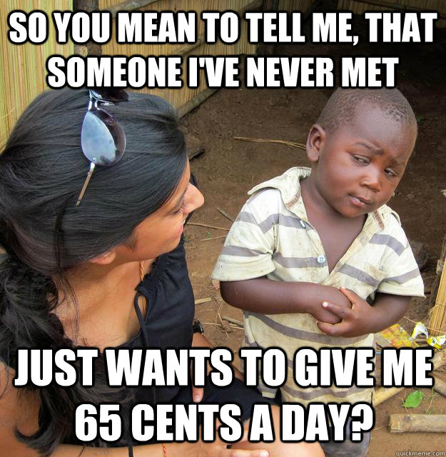so you mean to tell me, that someone I've never met Just wants to give me 65 cents a day?  