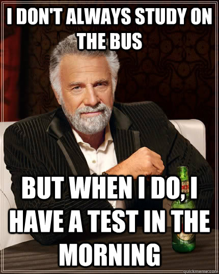 I don't always study on the bus but when I do, i have a test in the morning  The Most Interesting Man In The World