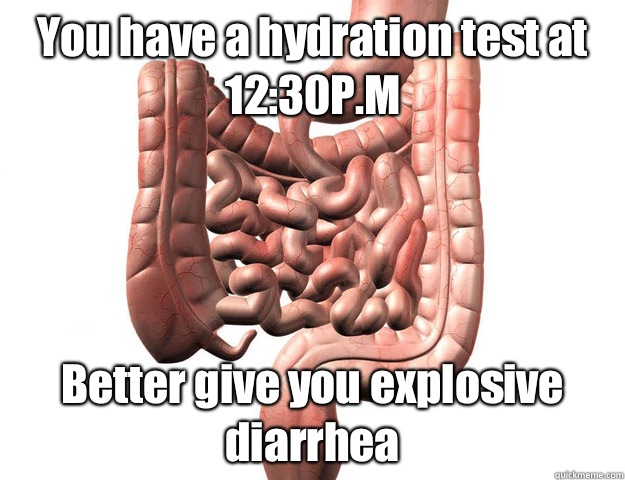 You have a hydration test at 12:30P.M Better give you explosive diarrhea   