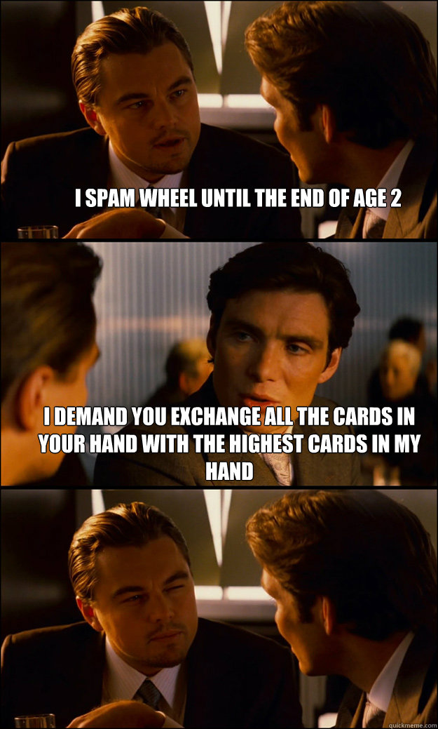 I spam wheel until the end of age 2 I demand you exchange all the cards in your hand with the highest cards in my hand  - I spam wheel until the end of age 2 I demand you exchange all the cards in your hand with the highest cards in my hand   Inception