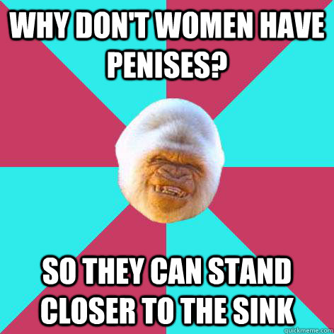 Why don't women have penises? So they can stand closer to the sink  Inappropriate Joke Gorilla