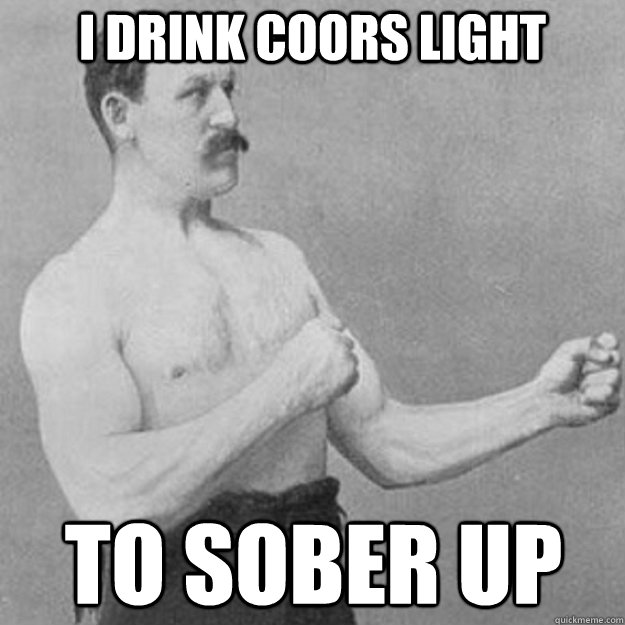 I drink coors light to sober up  overly manly man