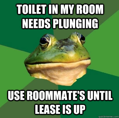 toilet in my room needs plunging Use roommate's until lease is up  Foul Bachelor Frog